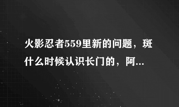 火影忍者559里新的问题，斑什么时候认识长门的，阿飞又是谁