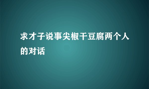 求才子说事尖椒干豆腐两个人的对话