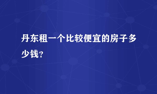 丹东租一个比较便宜的房子多少钱？