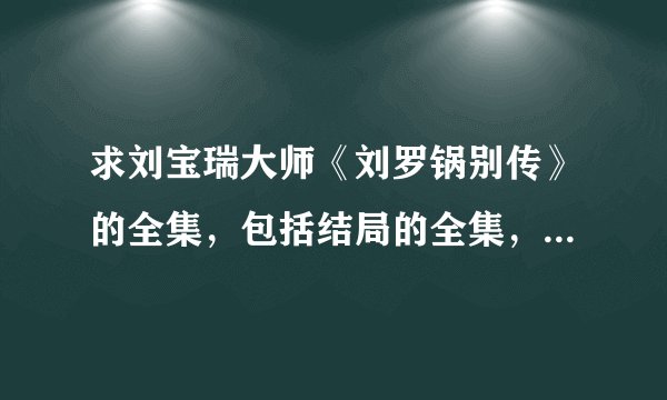 求刘宝瑞大师《刘罗锅别传》的全集，包括结局的全集，我在网上下载的不全。 要MP3音频格式的！