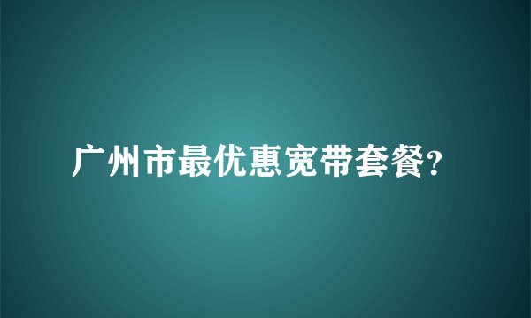 广州市最优惠宽带套餐？