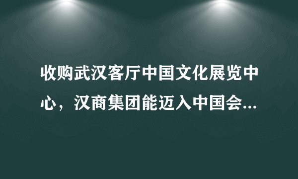 收购武汉客厅中国文化展览中心，汉商集团能迈入中国会展业第一方阵吗？