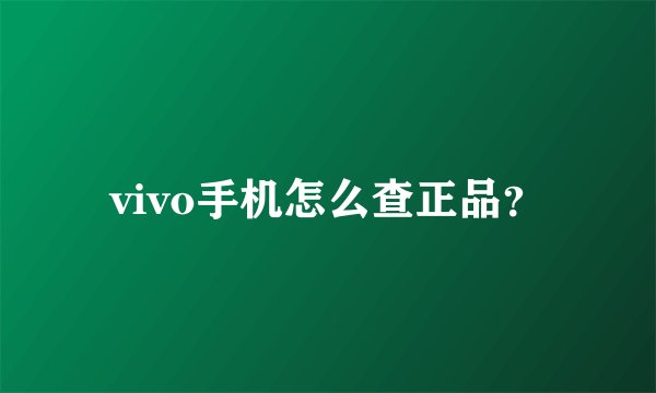 vivo手机怎么查正品？