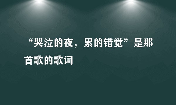 “哭泣的夜，累的错觉”是那首歌的歌词