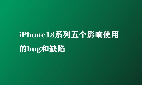 iPhone13系列五个影响使用的bug和缺陷