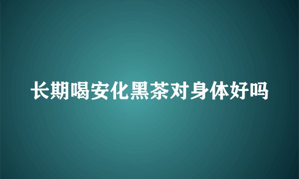 长期喝安化黑茶对身体好吗