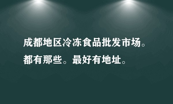 成都地区冷冻食品批发市场。都有那些。最好有地址。