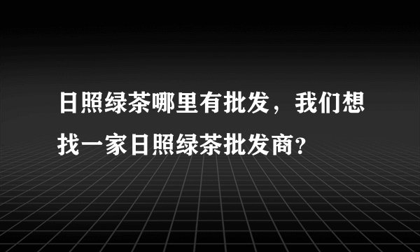 日照绿茶哪里有批发，我们想找一家日照绿茶批发商？