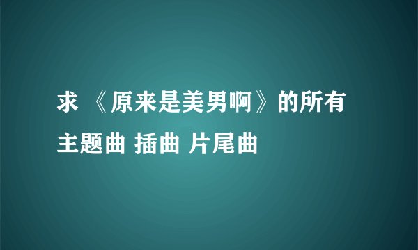 求 《原来是美男啊》的所有主题曲 插曲 片尾曲
