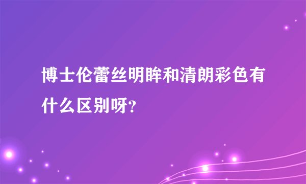 博士伦蕾丝明眸和清朗彩色有什么区别呀？