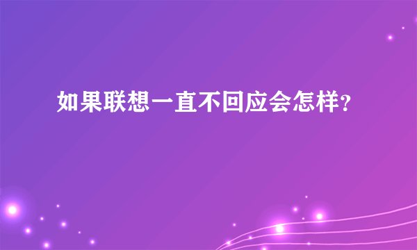 如果联想一直不回应会怎样？