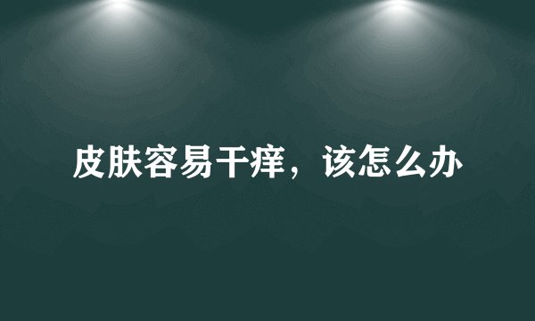 皮肤容易干痒,该怎么办