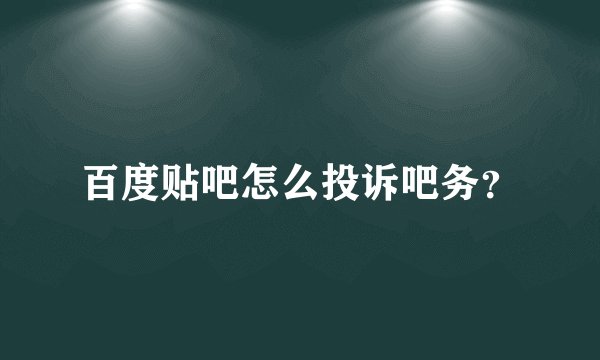 百度贴吧怎么投诉吧务？