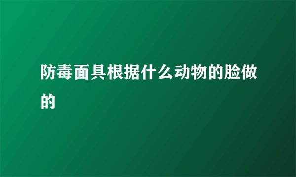防毒面具根据什么动物的脸做的