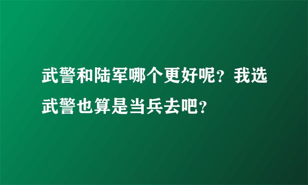 武警和陆军哪个更好呢？我选武警也算是当兵去吧？