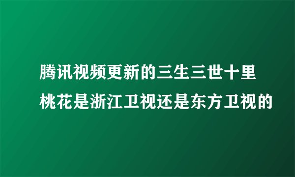 腾讯视频更新的三生三世十里桃花是浙江卫视还是东方卫视的