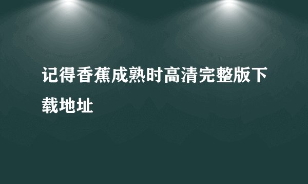 记得香蕉成熟时高清完整版下载地址