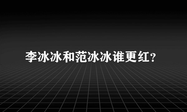 李冰冰和范冰冰谁更红？