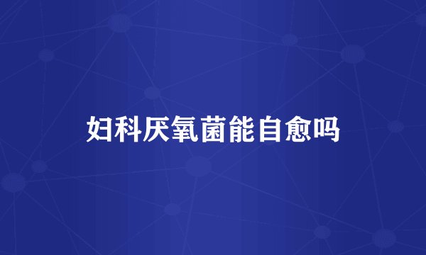 妇科厌氧菌能自愈吗