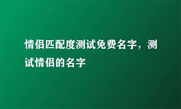 情侣匹配度测试免费名字，测试情侣的名字