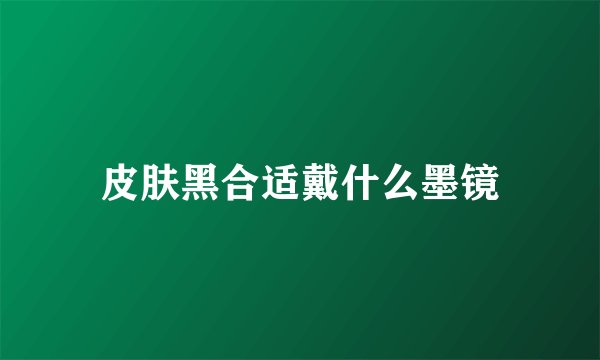 皮肤黑合适戴什么墨镜
