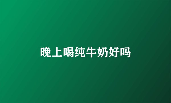 晚上喝纯牛奶好吗
