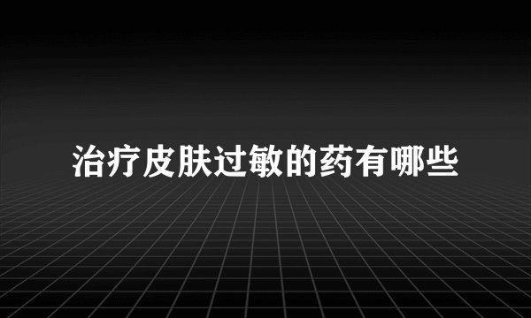 治疗皮肤过敏的药有哪些