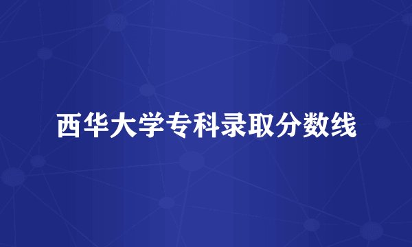 西华大学专科录取分数线