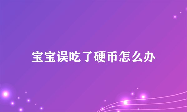 宝宝误吃了硬币怎么办