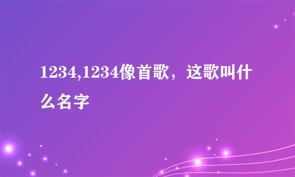 1234,1234像首歌，这歌叫什么名字
