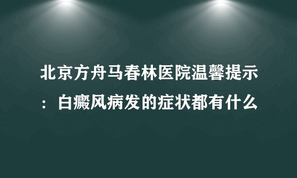北京方舟马春林医院温馨提示：白癜风病发的症状都有什么