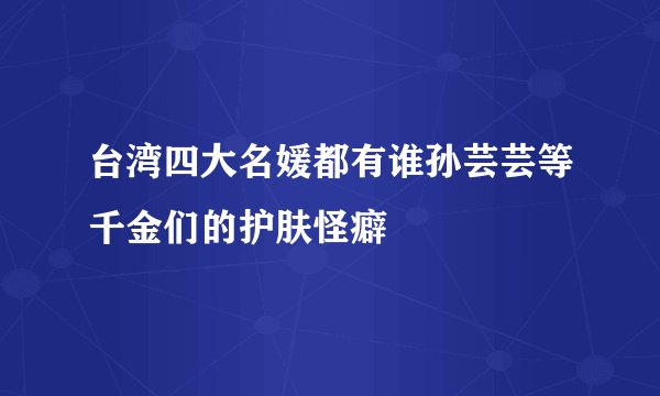 台湾四大名媛都有谁孙芸芸等千金们的护肤怪癖