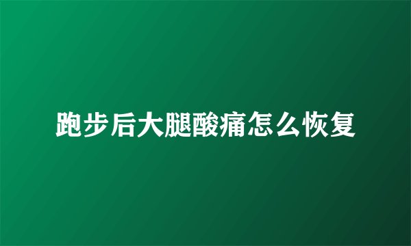 跑步后大腿酸痛怎么恢复