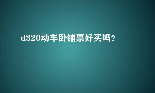 d320动车卧铺票好买吗？