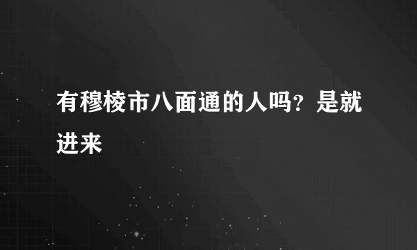 有穆棱市八面通的人吗？是就进来