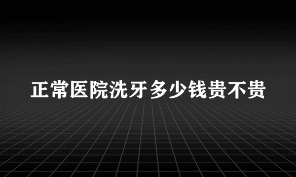 正常医院洗牙多少钱贵不贵