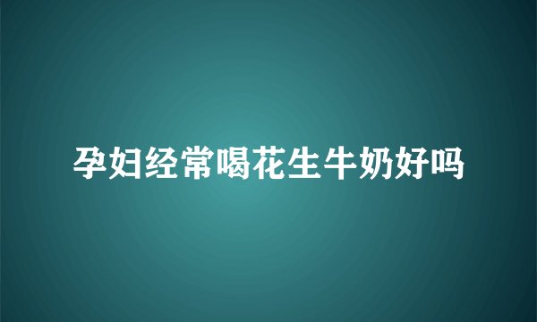 孕妇经常喝花生牛奶好吗