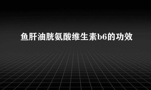 鱼肝油胱氨酸维生素b6的功效