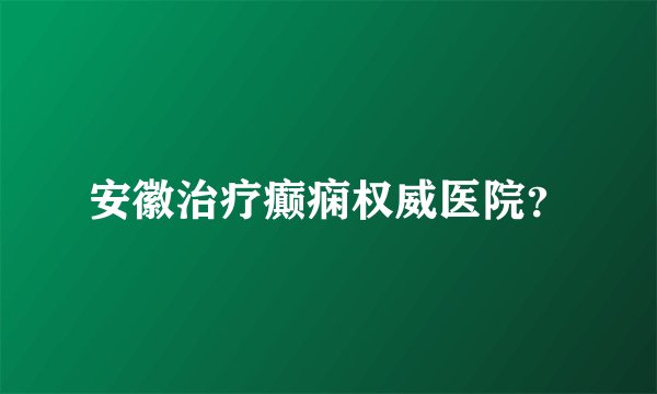 安徽治疗癫痫权威医院？