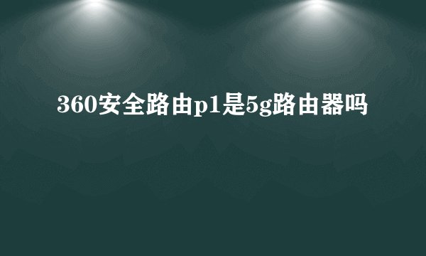 360安全路由p1是5g路由器吗