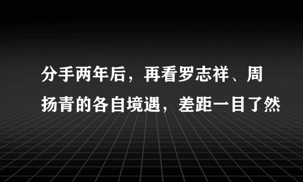 分手两年后，再看罗志祥、周扬青的各自境遇，差距一目了然