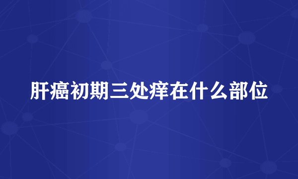 肝癌初期三处痒在什么部位
