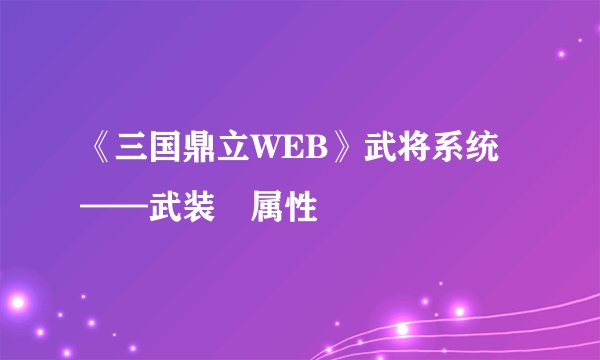 《三国鼎立WEB》武将系统——武装將属性
