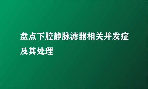 盘点下腔静脉滤器相关并发症及其处理