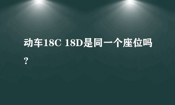 动车18C 18D是同一个座位吗？