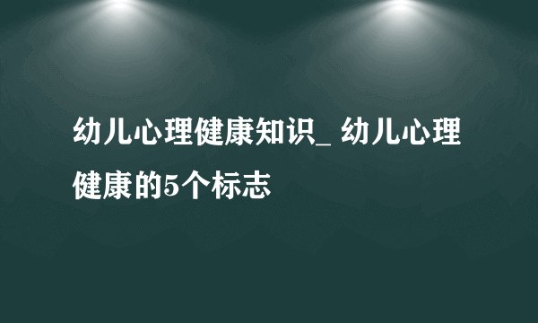 幼儿心理健康知识_ 幼儿心理健康的5个标志