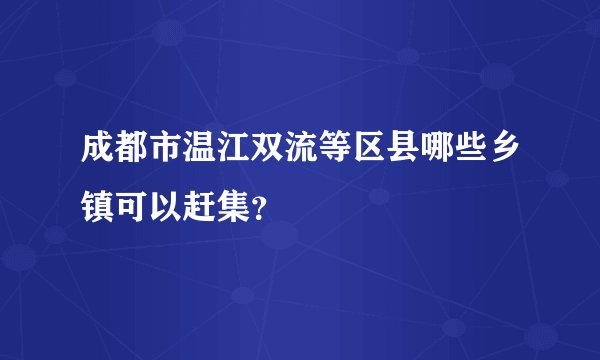 成都市温江双流等区县哪些乡镇可以赶集？