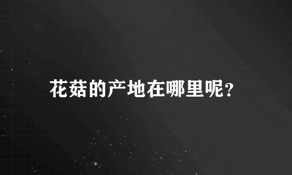 花菇的产地在哪里呢？