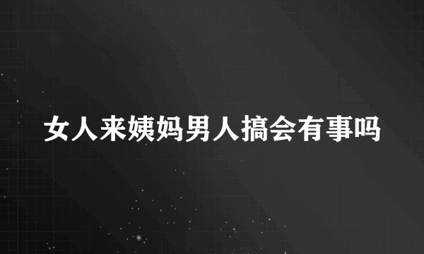 女人来姨妈男人搞会有事吗