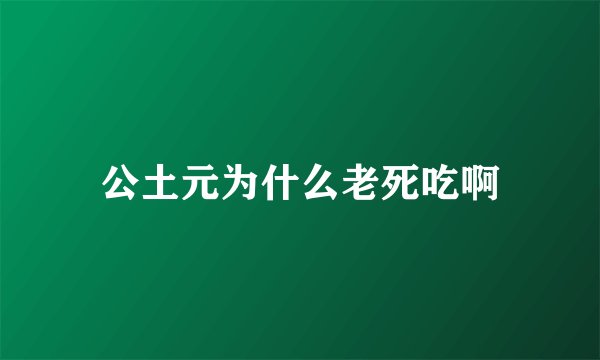 公土元为什么老死吃啊